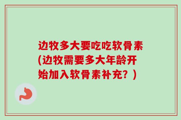 边牧多大要吃吃软骨素(边牧需要多大年龄开始加入软骨素补充？)