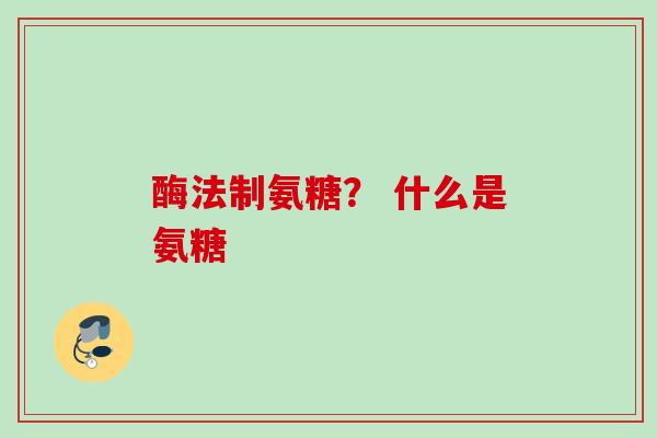 酶法制氨糖? 什么是氨糖 酶法制氨糖? 什么是氨糖