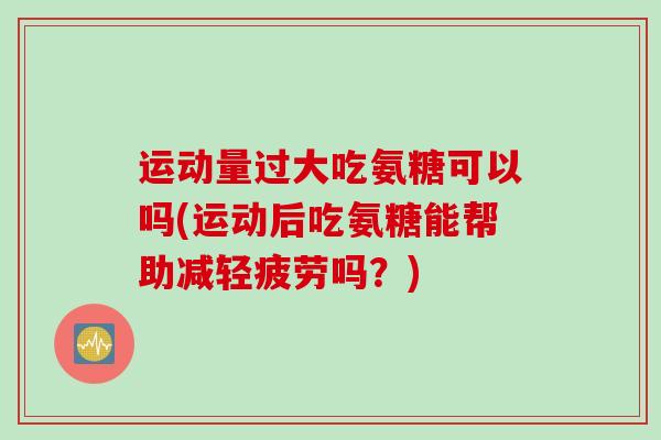 运动量过大吃氨糖可以吗(运动后吃氨糖能帮助减轻疲劳吗？)