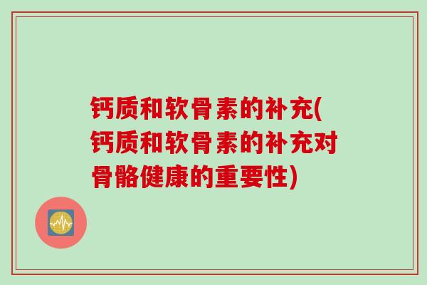 钙质和软骨素的补充(钙质和软骨素的补充对骨骼健康的重要性)