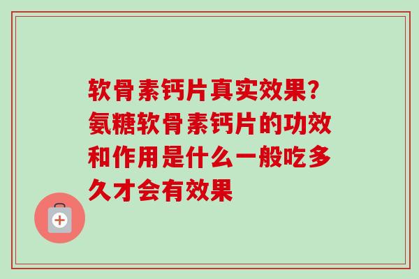 软骨素钙片真实效果？氨糖软骨素钙片的功效和作用是什么一般吃多久才会有效果