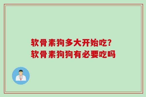 软骨素狗多大开始吃？软骨素狗狗有必要吃吗