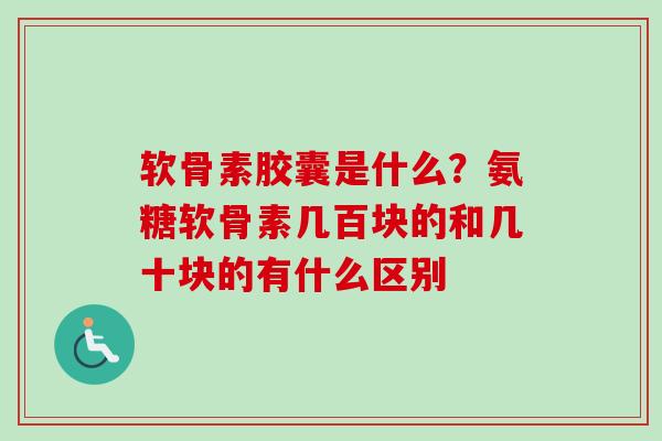 软骨素胶囊是什么?氨糖软骨素几百块的和几十块的有什么区别 软骨素胶囊是什么?氨糖软骨素几百块的和几十块的有什么区别