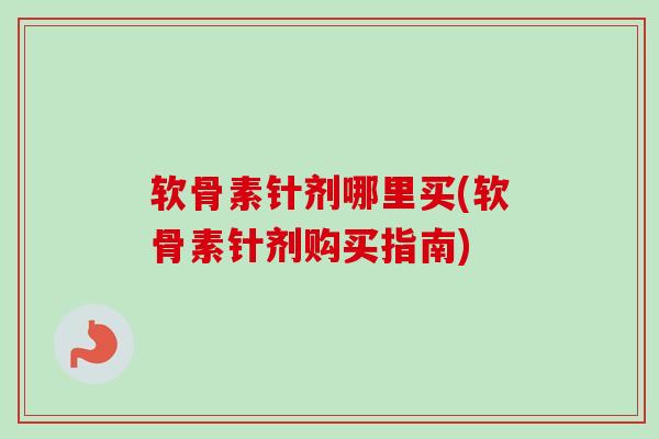 软骨素针剂哪里买(软骨素针剂购买指南)