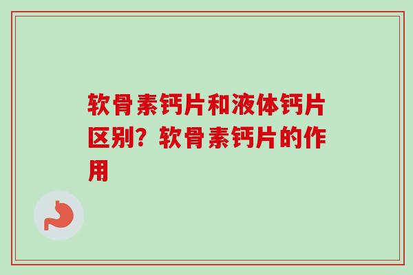 软骨素钙片和液体钙片区别？软骨素钙片的作用