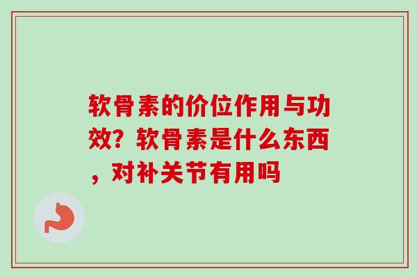 软骨素的价位作用与功效？软骨素是什么东西，对补关节有用吗