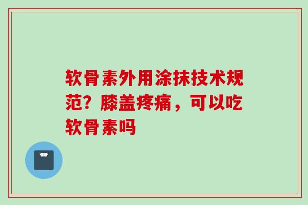 软骨素外用涂抹技术规范？膝盖疼痛，可以吃软骨素吗