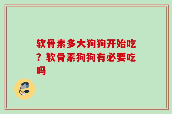 软骨素多大狗狗开始吃？软骨素狗狗有必要吃吗