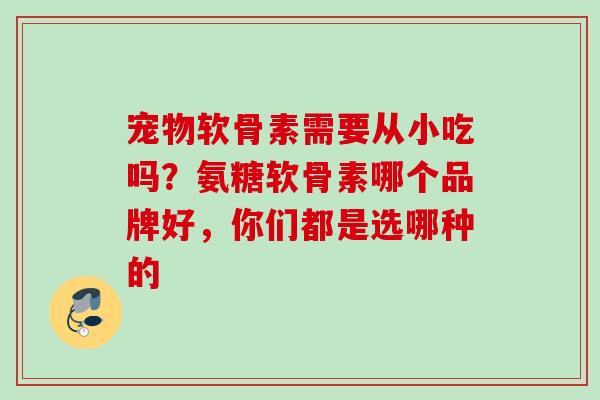 宠物软骨素需要从小吃吗？氨糖软骨素哪个品牌好，你们都是选哪种的