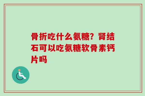 骨折吃什么氨糖？肾结石可以吃氨糖软骨素钙片吗
