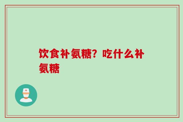 饮食补氨糖？吃什么补氨糖