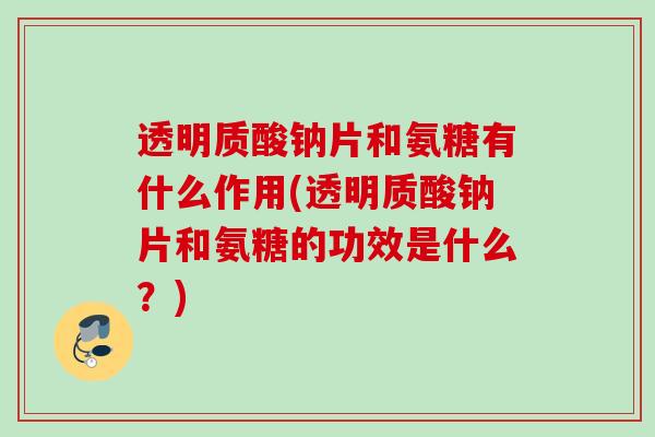 透明质酸钠片和氨糖有什么作用(透明质酸钠片和氨糖的功效是什么？)