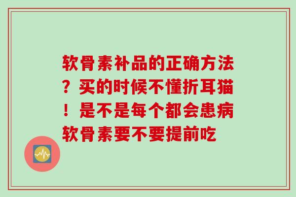 软骨素补品的正确方法？买的时候不懂折耳猫！是不是每个都会患病软骨素要不要提前吃