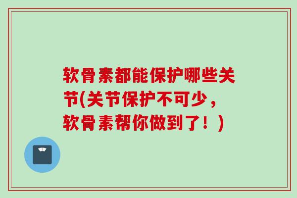软骨素都能保护哪些关节(关节保护不可少，软骨素帮你做到了！)