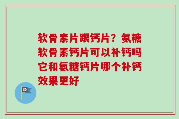 软骨素片跟钙片？氨糖软骨素钙片可以补钙吗它和氨糖钙片哪个补钙效果更好
