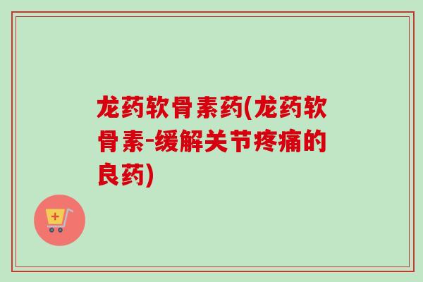 龙药软骨素药(龙药软骨素-缓解关节疼痛的良药)