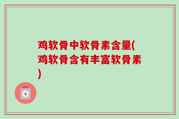 鸡软骨中软骨素含量(鸡软骨含有丰富软骨素)