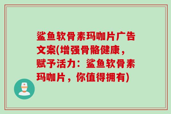 鲨鱼软骨素玛咖片广告文案(增强骨骼健康，赋予活力：鲨鱼软骨素玛咖片，你值得拥有)