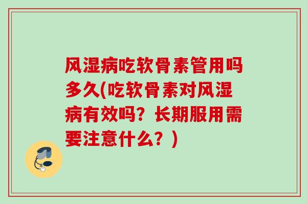 风湿病吃软骨素管用吗多久(吃软骨素对风湿病有效吗？长期服用需要注意什么？)