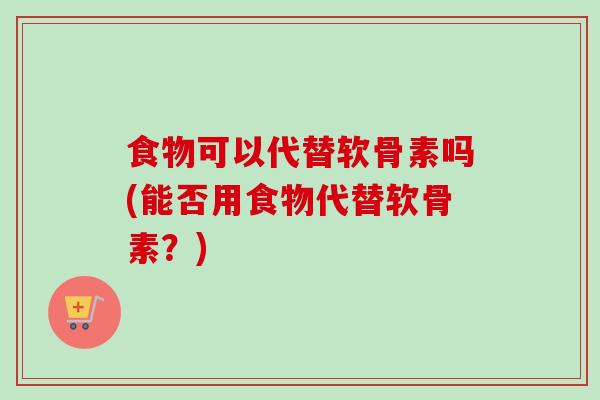 食物可以代替软骨素吗(能否用食物代替软骨素？)