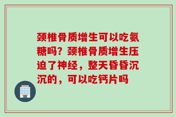 颈椎骨质增生可以吃氨糖吗？颈椎骨质增生压迫了神经，整天昏昏沉沉的，可以吃钙片吗