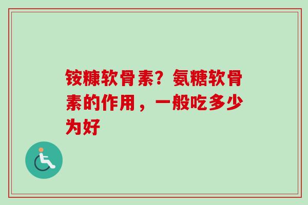 铵糠软骨素?氨糖软骨素的作用,一般吃多少为好 铵糠软骨素?氨糖软骨素的作用,一般吃多少为好