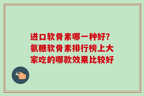 进口软骨素哪一种好？氨糖软骨素排行榜上大家吃的哪款效果比较好