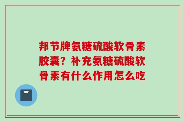 邦节牌氨糖硫酸软骨素胶囊？补充氨糖硫酸软骨素有什么作用怎么吃