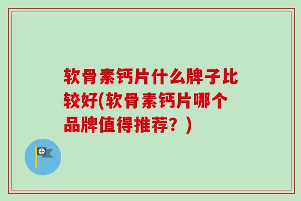 软骨素钙片什么牌子比较好(软骨素钙片哪个品牌值得推荐？)