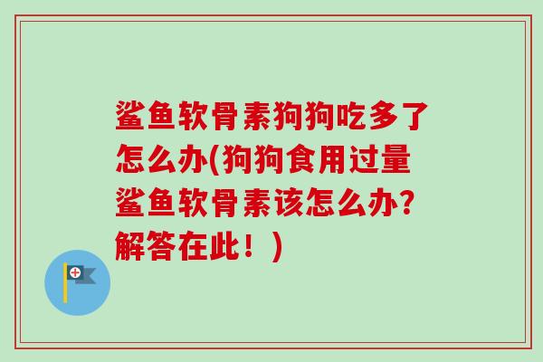 鲨鱼软骨素狗狗吃多了怎么办(狗狗食用过量鲨鱼软骨素该怎么办？解答在此！)