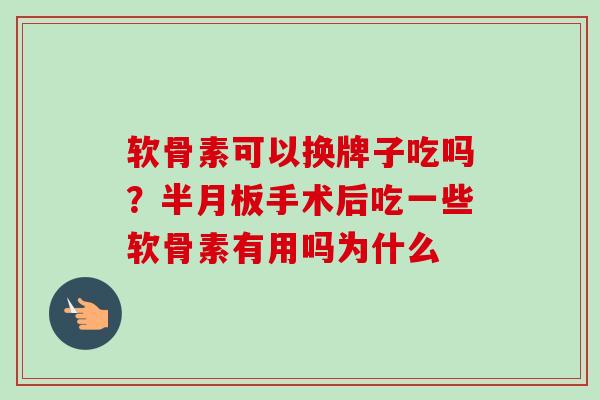 软骨素可以换牌子吃吗？半月板手术后吃一些软骨素有用吗为什么