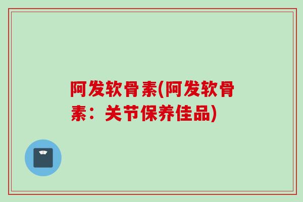 阿发软骨素(阿发软骨素：关节保养佳品)