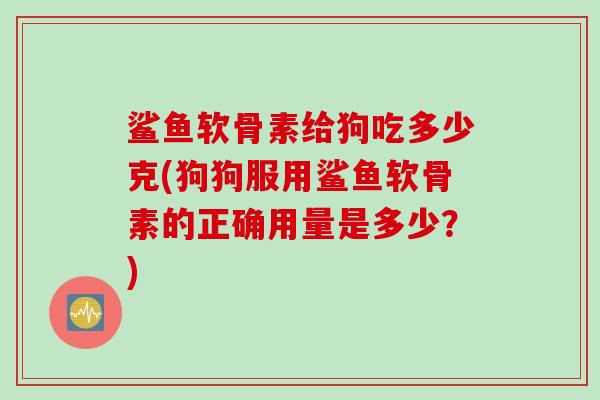 鲨鱼软骨素给狗吃多少克(狗狗服用鲨鱼软骨素的正确用量是多少？)
