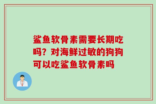 鲨鱼软骨素需要长期吃吗？对海鲜过敏的狗狗可以吃鲨鱼软骨素吗