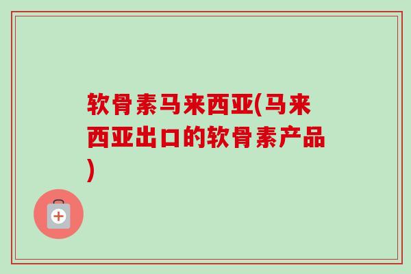软骨素马来西亚(马来西亚出口的软骨素产品)