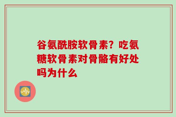 谷氨酰胺软骨素？吃氨糖软骨素对骨骼有好处吗为什么