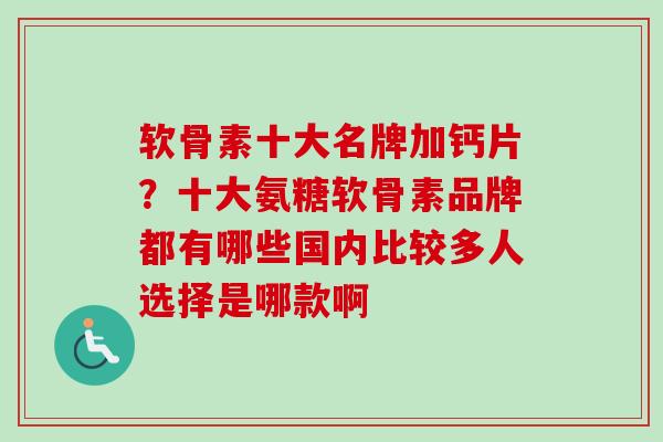软骨素十大名牌加钙片？十大氨糖软骨素品牌都有哪些国内比较多人选择是哪款啊