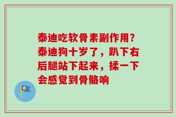 泰迪吃软骨素副作用？泰迪狗十岁了，趴下右后腿站下起来，揉一下会感觉到骨骼响
