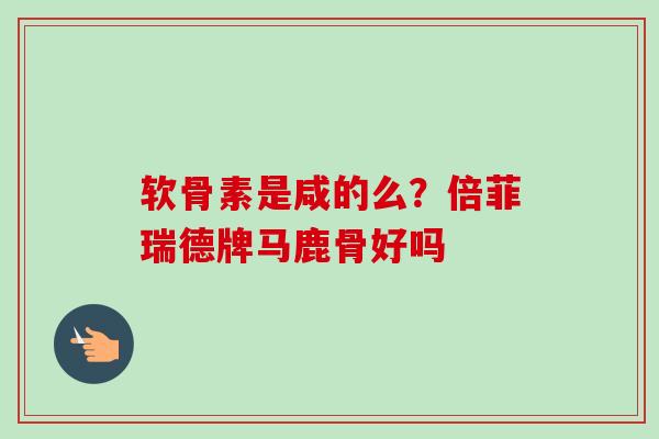 软骨素是咸的么？倍菲瑞德牌马鹿骨好吗