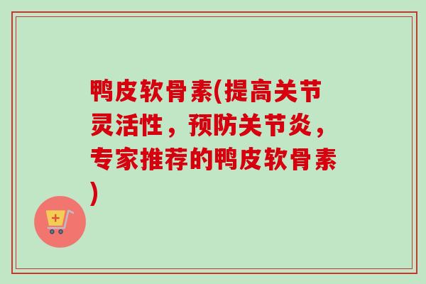 鸭皮软骨素(提高关节灵活性，预防关节炎，专家推荐的鸭皮软骨素)