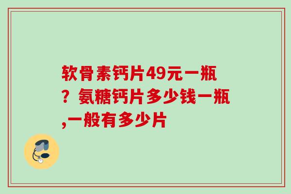软骨素钙片49元一瓶？氨糖钙片多少钱一瓶,一般有多少片
