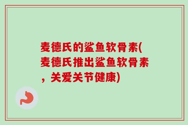 麦德氏的鲨鱼软骨素(麦德氏推出鲨鱼软骨素，关爱关节健康)
