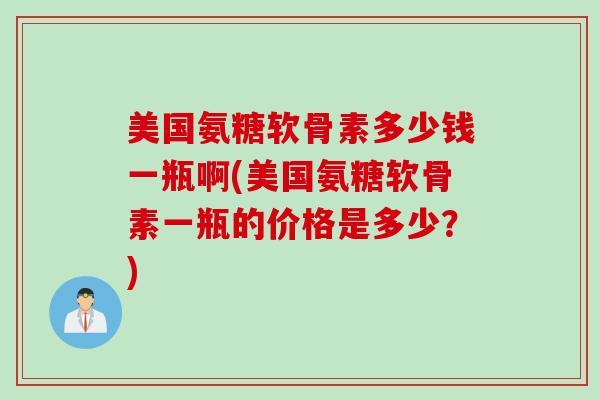 美国氨糖软骨素多少钱一瓶啊(美国氨糖软骨素一瓶的价格是多少？)