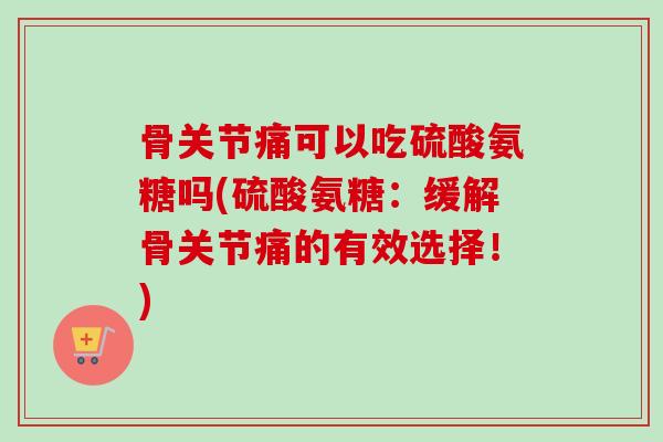 骨关节痛可以吃硫酸氨糖吗(硫酸氨糖：缓解骨关节痛的有效选择！)