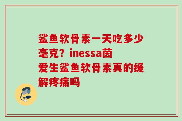 鲨鱼软骨素一天吃多少毫克？inessa茵爱生鲨鱼软骨素真的缓解疼痛吗