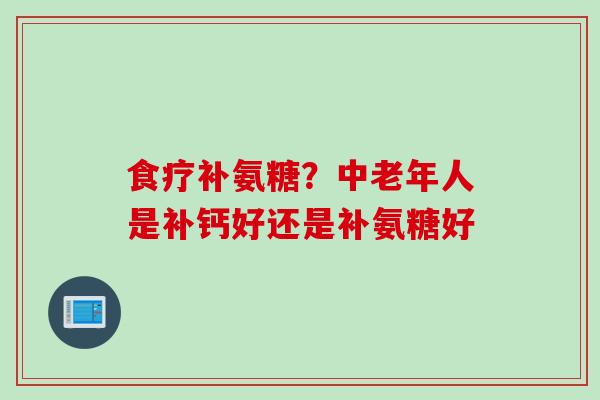 食疗补氨糖？中老年人是补钙好还是补氨糖好