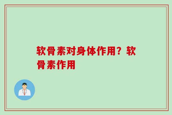 软骨素对身体作用？软骨素作用