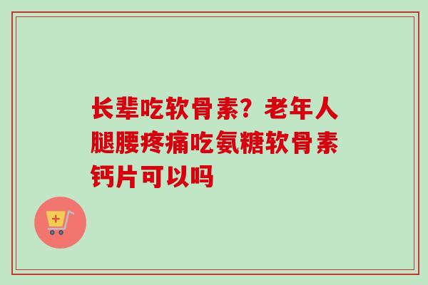 长辈吃软骨素？老年人腿腰疼痛吃氨糖软骨素钙片可以吗