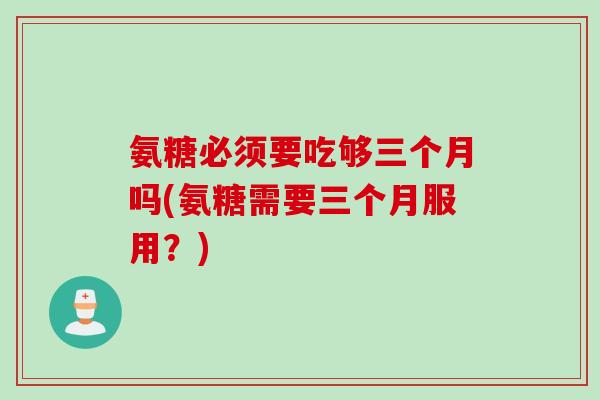 氨糖必须要吃够三个月吗(氨糖需要三个月服用？)