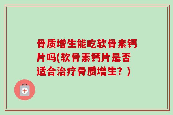 骨质增生能吃软骨素钙片吗(软骨素钙片是否适合治疗骨质增生？)
